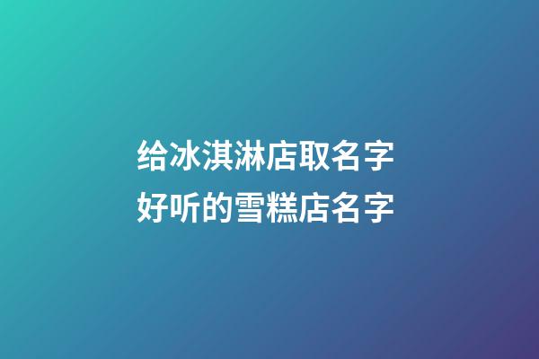 给冰淇淋店取名字 好听的雪糕店名字-第1张-店铺起名-玄机派